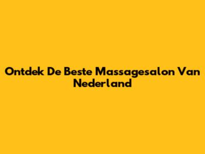 Ontdek De Beste Massagesalon Van Nederland