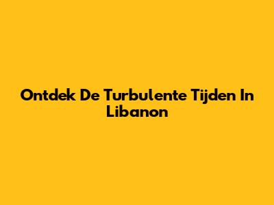 Ontdek De Turbulente Tijden In Libanon