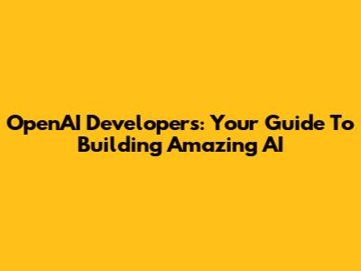 OpenAI Developers: Your Guide To Building Amazing AI