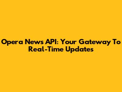 Opera News API: Your Gateway To Real-Time Updates