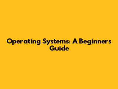 Operating Systems: A Beginner's Guide