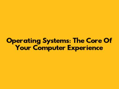 Operating Systems: The Core Of Your Computer Experience