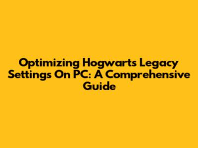 Optimizing Hogwarts Legacy Settings On PC: A Comprehensive Guide