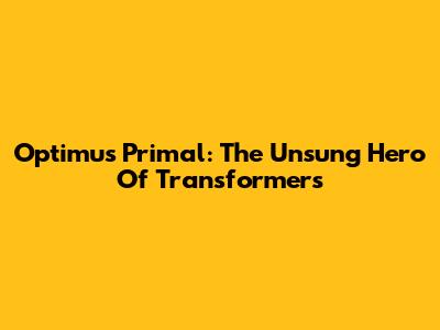 Optimus Primal: The Unsung Hero Of Transformers