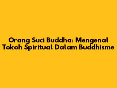 Orang Suci Buddha: Mengenal Tokoh Spiritual Dalam Buddhisme