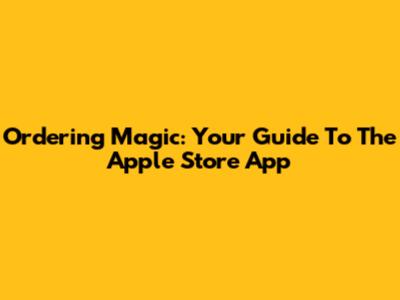 Ordering Magic: Your Guide To The Apple Store App