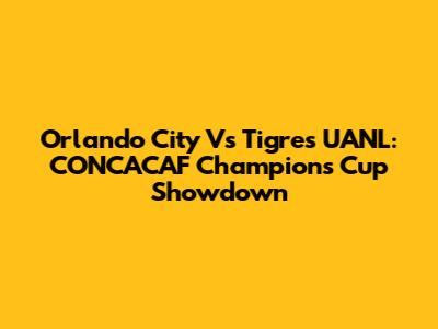 Orlando City Vs Tigres UANL: CONCACAF Champions Cup Showdown
