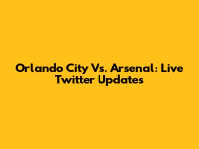 Orlando City Vs. Arsenal: Live Twitter Updates