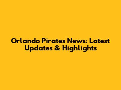 Orlando Pirates News: Latest Updates & Highlights