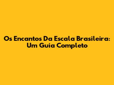 Os Encantos Da Escala Brasileira: Um Guia Completo