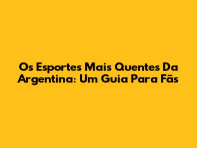 Os Esportes Mais Quentes Da Argentina: Um Guia Para Fãs