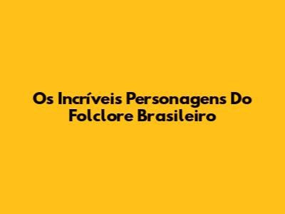 Os Incríveis Personagens Do Folclore Brasileiro