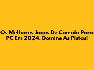 Os Melhores Jogos De Corrida Para PC Em 2024: Domine As Pistas!