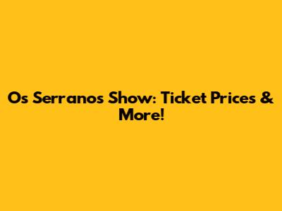 Os Serranos Show: Ticket Prices & More!