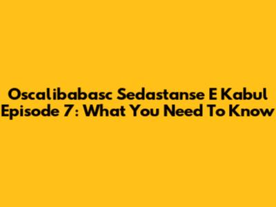 Oscalibabasc Sedastanse E Kabul Episode 7: What You Need To Know