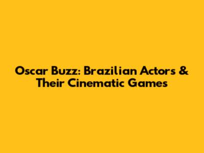 Oscar Buzz: Brazilian Actors & Their Cinematic Games