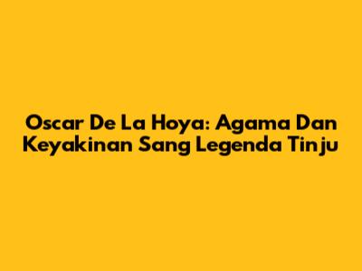 Oscar De La Hoya: Agama Dan Keyakinan Sang Legenda Tinju