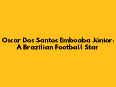 Oscar Dos Santos Emboaba Júnior: A Brazilian Football Star