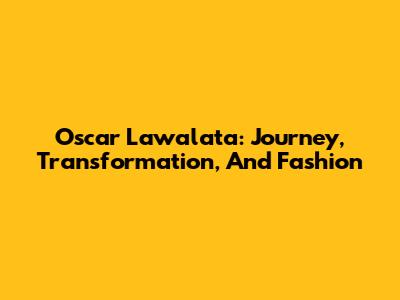 Oscar Lawalata: Journey, Transformation, And Fashion