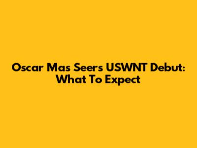 Oscar Mas Seers USWNT Debut: What To Expect