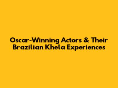 Oscar-Winning Actors & Their Brazilian Khela Experiences