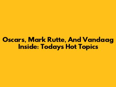 Oscars, Mark Rutte, And Vandaag Inside: Today's Hot Topics