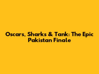 Oscars, Sharks & Tank: The Epic Pakistan Finale