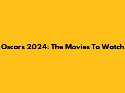 Oscars 2024: The Movies To Watch