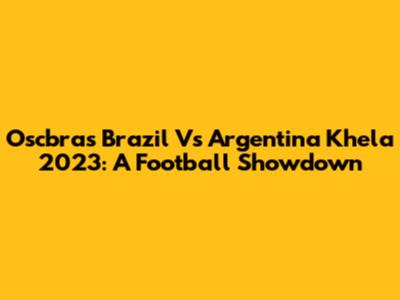 Oscbras Brazil Vs Argentina Khela 2023: A Football Showdown