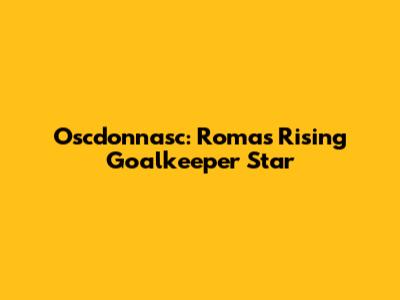Oscdonnasc: Roma's Rising Goalkeeper Star