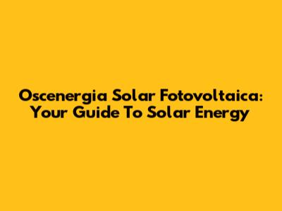 Oscenergia Solar Fotovoltaica: Your Guide To Solar Energy