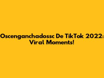 Oscenganchadossc De TikTok 2022: Viral Moments!