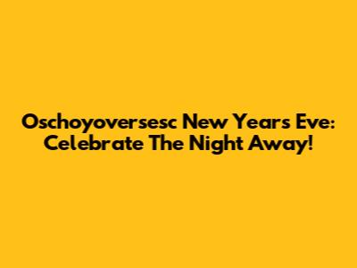 Oschoyoversesc New Year's Eve: Celebrate The Night Away!