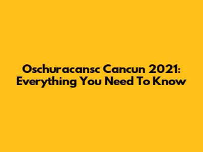 Oschuracansc Cancun 2021: Everything You Need To Know