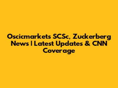 Oscicmarkets SCSc, Zuckerberg News | Latest Updates & CNN Coverage