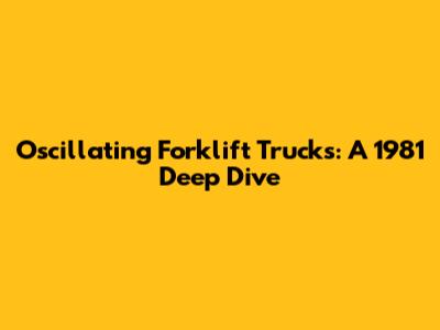 Oscillating Forklift Trucks: A 1981 Deep Dive