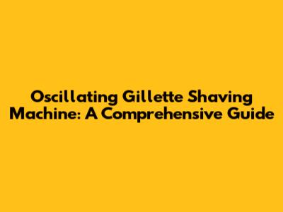 Oscillating Gillette Shaving Machine: A Comprehensive Guide