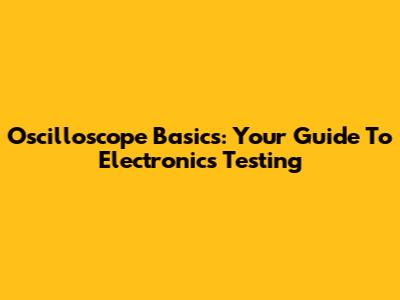 Oscilloscope Basics: Your Guide To Electronics Testing