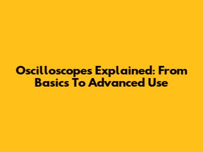 Oscilloscopes Explained: From Basics To Advanced Use