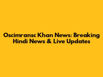 Oscimransc Khan News: Breaking Hindi News & Live Updates