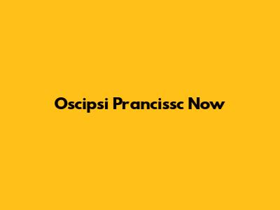 Oscipsi Prancissc Now
