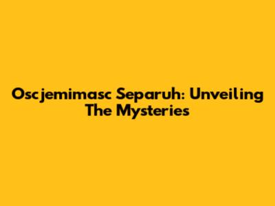 Oscjemimasc Separuh: Unveiling The Mysteries