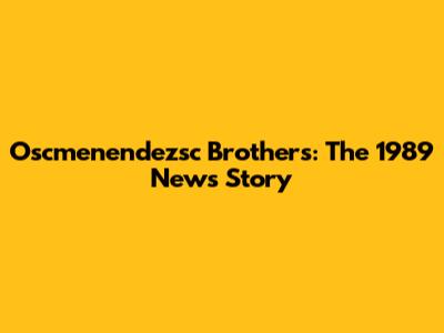 Oscmenendezsc Brothers: The 1989 News Story