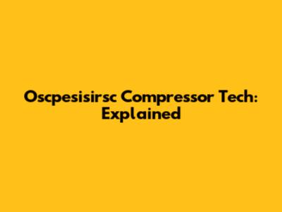 Oscpesisirsc Compressor Tech: Explained