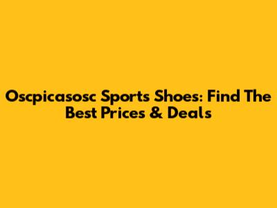 Oscpicasosc Sports Shoes: Find The Best Prices & Deals