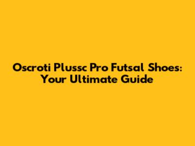 Oscroti Plussc Pro Futsal Shoes: Your Ultimate Guide