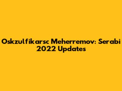 Oskzulfikarsc Meherremov: Serabi 2022 Updates