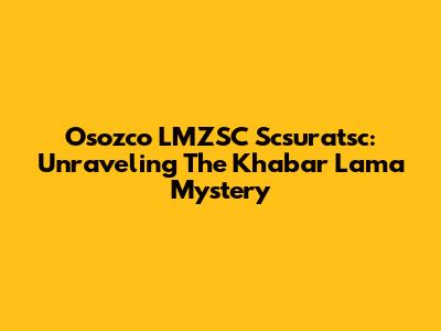 Osozco LMZSC Scsuratsc: Unraveling The Khabar Lama Mystery