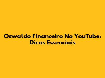 Oswaldo Financeiro No YouTube: Dicas Essenciais