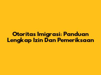 Otoritas Imigrasi: Panduan Lengkap Izin Dan Pemeriksaan